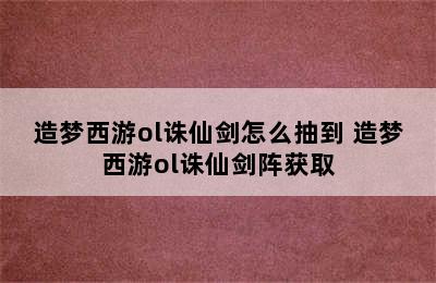 造梦西游ol诛仙剑怎么抽到 造梦西游ol诛仙剑阵获取